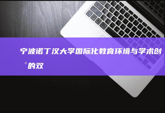 宁波诺丁汉大学：国际化教育环境与学术创新的双重优势探索