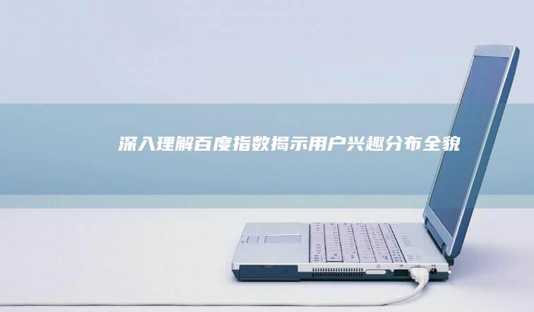 深入理解百度指数：揭示用户兴趣分布全貌