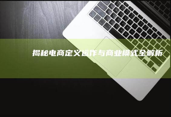 揭秘电商：定义、运作与商业模式全解析